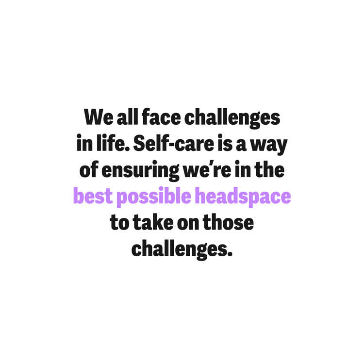 We all face challenges in life. Self-care is a way of ensuring we're in the best possible headspace to take on those challenges.