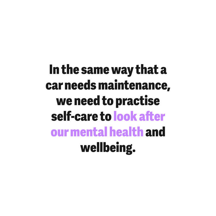 In the same way that a car needs maintenance, we need to practise self-care to look after our mental health and wellbeing.